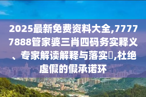 2025最新免费资料大全,77777888管家婆三肖四码务实释义、专家解读解释与落实​,杜绝虚假的假承诺环