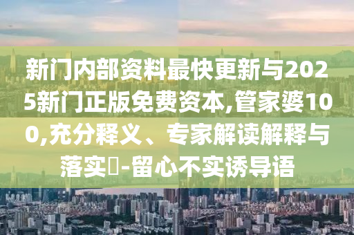 新门内部资料最快更新与2025新门正版免费资本,管家婆100,充分释义、专家解读解释与落实​-留心不实诱导语